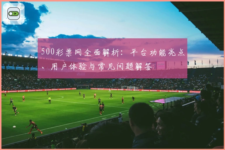 500彩票网全面解析：平台功能亮点、用户体验与常见问题解答