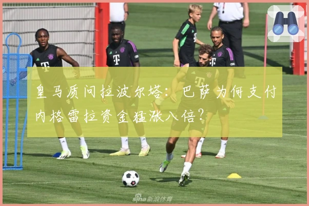 皇马质问拉波尔塔：巴萨为何支付内格雷拉资金猛涨八倍？