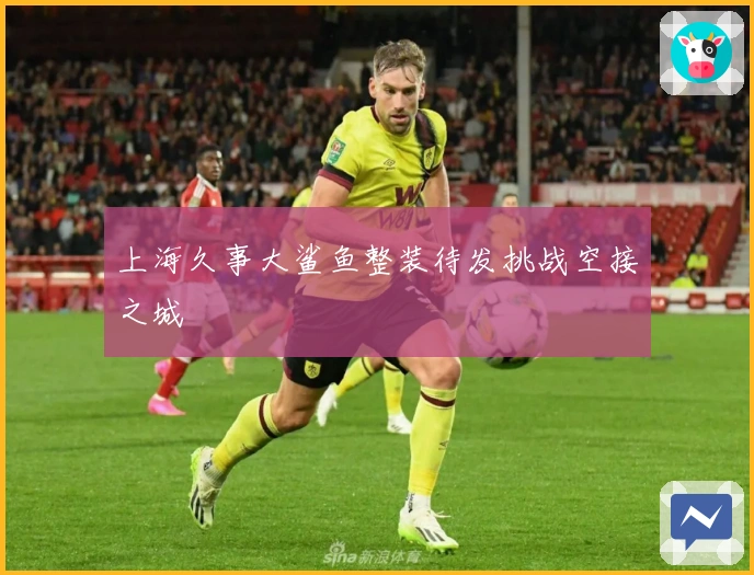 上海久事大鲨鱼整装待发挑战空接之城