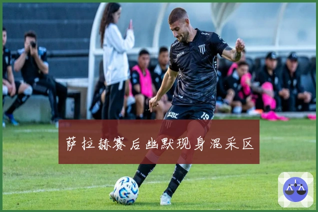 萨拉赫赛后幽默现身混采区