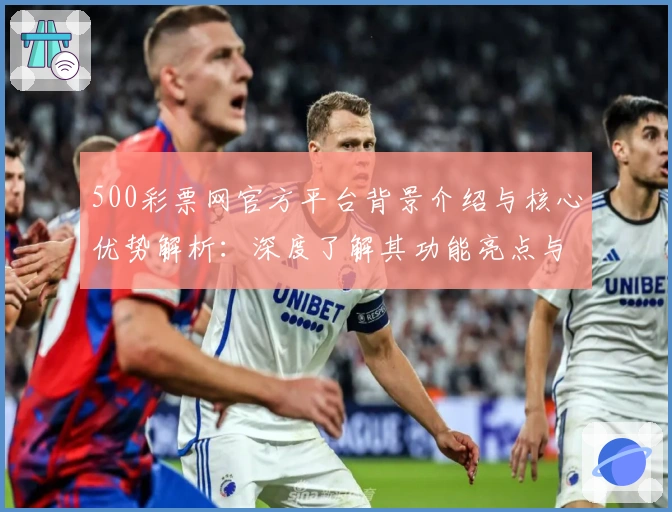 500彩票网官方平台背景介绍与核心优势解析：深度了解其功能亮点与用户体验