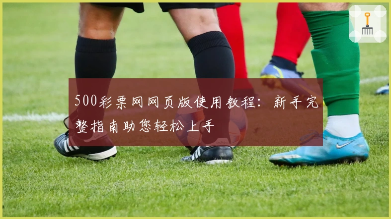500彩票网网页版使用教程：新手完整指南助您轻松上手