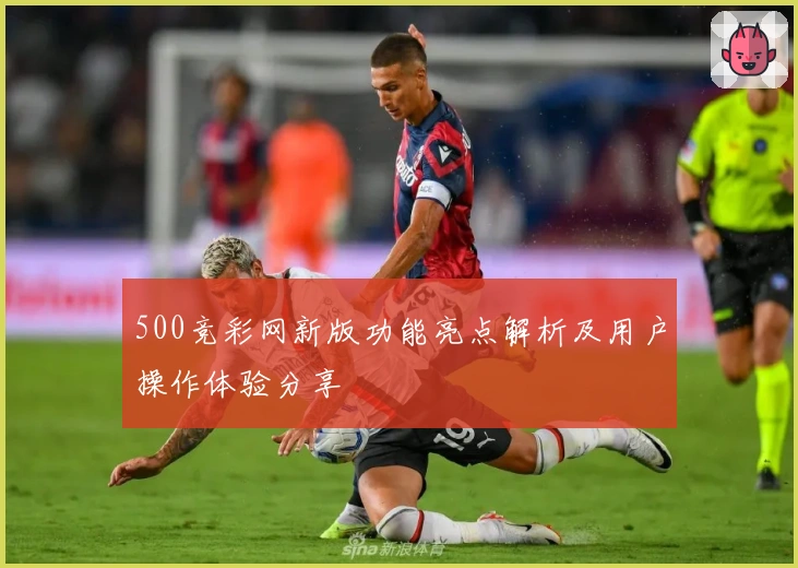 500竞彩网新版功能亮点解析及用户操作体验分享