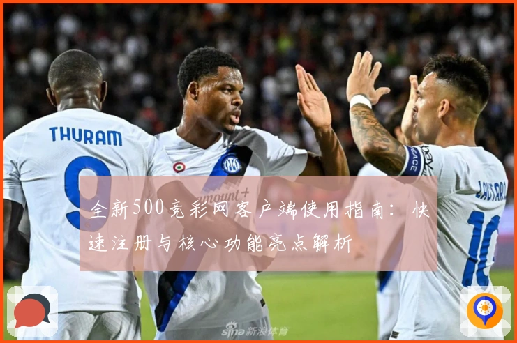 全新500竞彩网客户端使用指南：快速注册与核心功能亮点解析