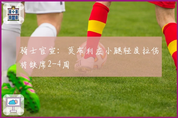 骑士官宣：莫布利左小腿轻度拉伤将缺席2-4周